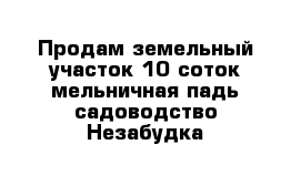 Продам земельный участок 10 соток мельничная падь садоводство Незабудка